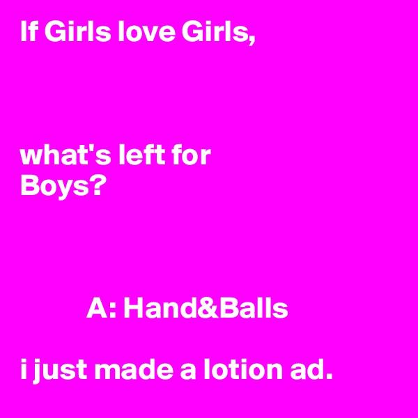 If Girls love Girls,



what's left for 
Boys?



           A: Hand&Balls

i just made a lotion ad.