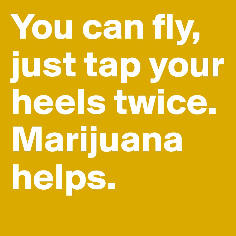 You can fly, just tap your heels twice. Marijuana helps.