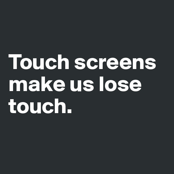 

Touch screens make us lose touch.

