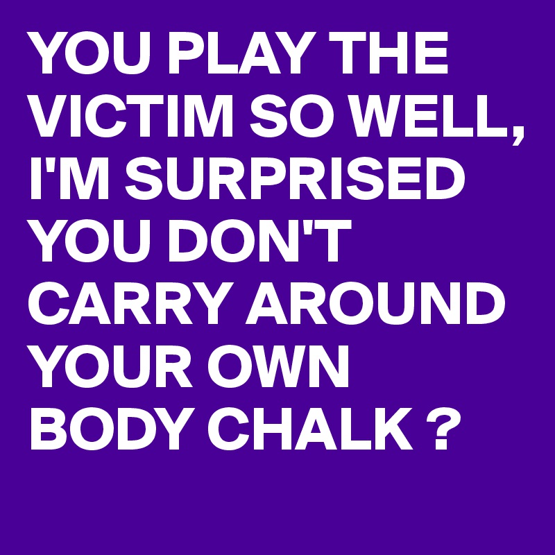 You Play The Victim So Well Im Surprised You Dont Carry Around Your Own Body Chalk Post