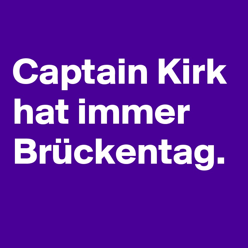 
Captain Kirk hat immer Brückentag.