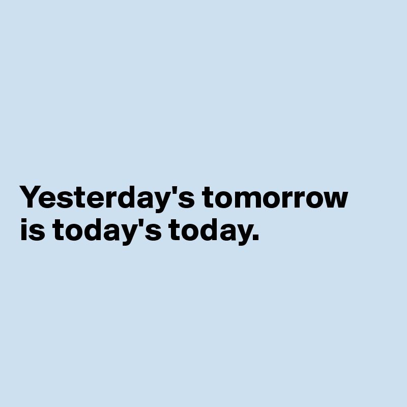 




Yesterday's tomorrow 
is today's today. 



