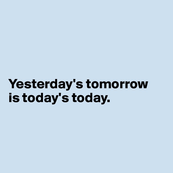 




Yesterday's tomorrow 
is today's today. 



