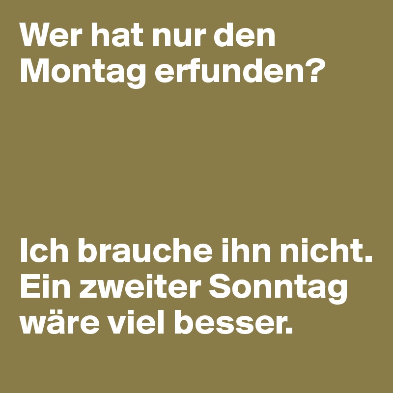 Wer hat nur den Montag erfunden? 




Ich brauche ihn nicht. Ein zweiter Sonntag wäre viel besser.