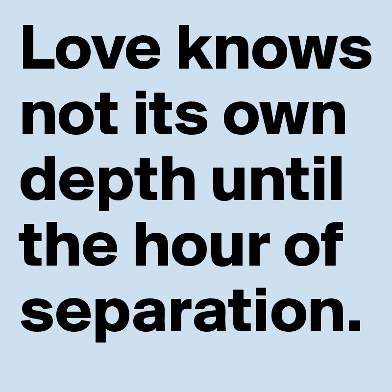 Love knows not its own depth until the hour of separation. 