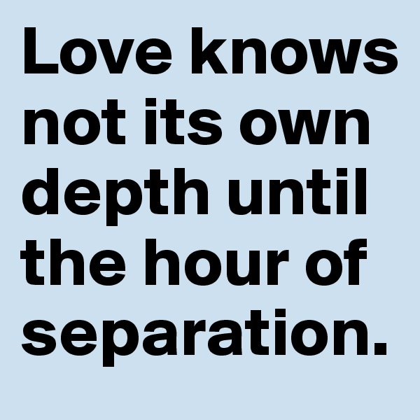 Love knows not its own depth until the hour of separation. 