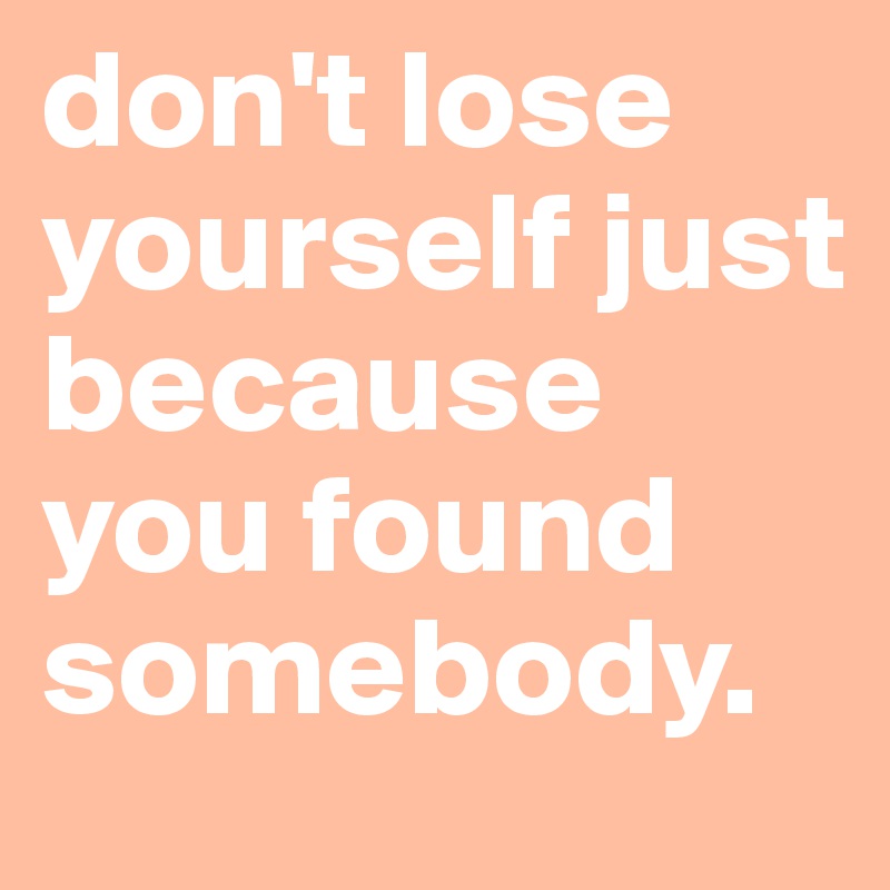don't lose yourself just because you found somebody.