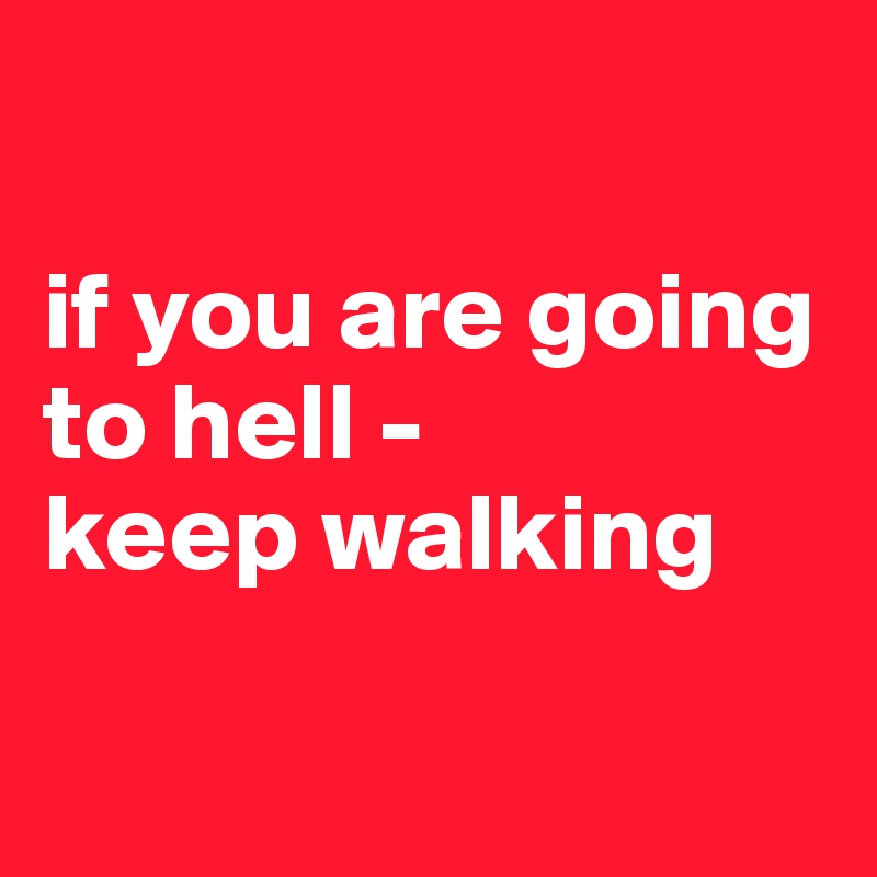 

if you are going to hell - 
keep walking

