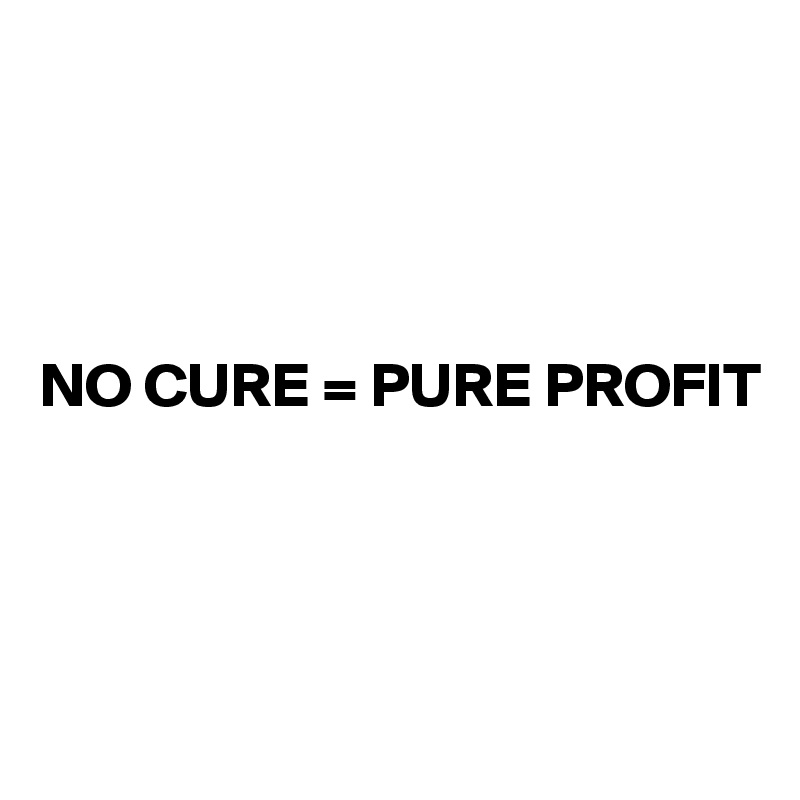 




NO CURE = PURE PROFIT




