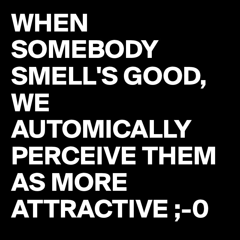 WHEN SOMEBODY SMELL'S GOOD,
WE AUTOMICALLY PERCEIVE THEM AS MORE ATTRACTIVE ;-0