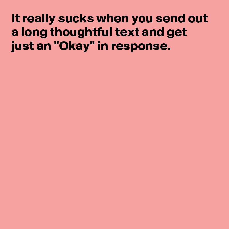 It really sucks when you send out 
a long thoughtful text and get 
just an "Okay" in response.










