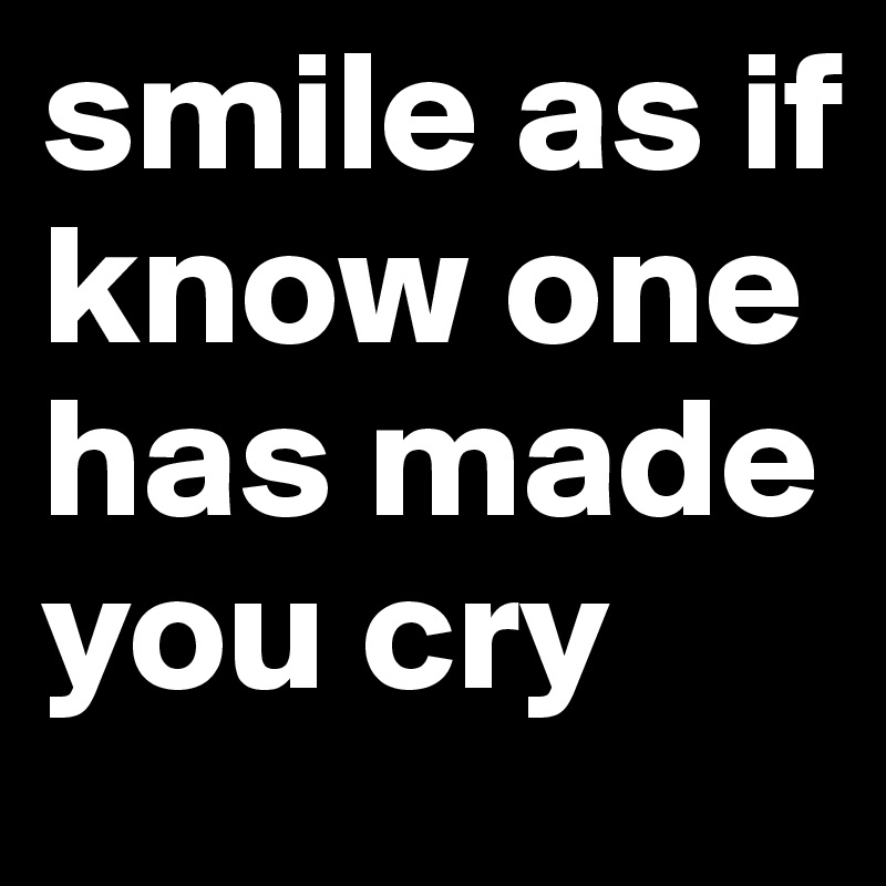 smile as if know one has made you cry