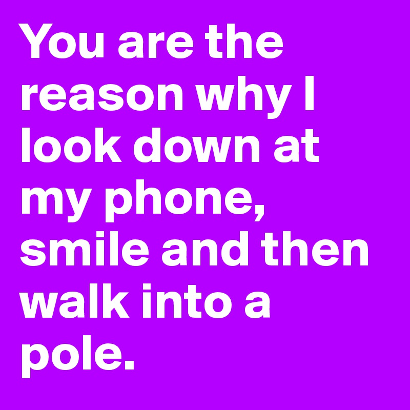 You are the reason why I look down at my phone, smile and then walk into a pole.