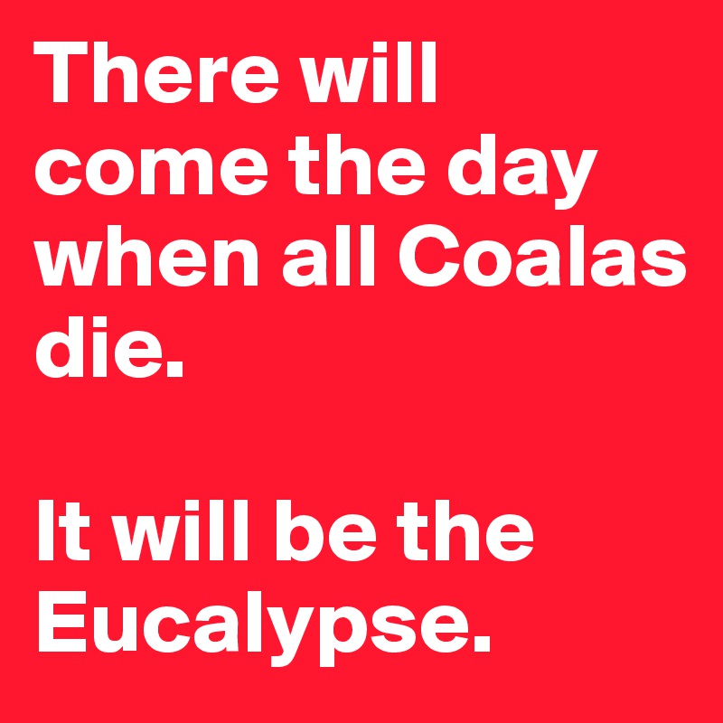 There will come the day when all Coalas die. 

It will be the Eucalypse.