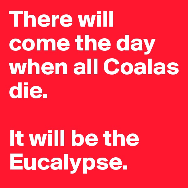 There will come the day when all Coalas die. 

It will be the Eucalypse.