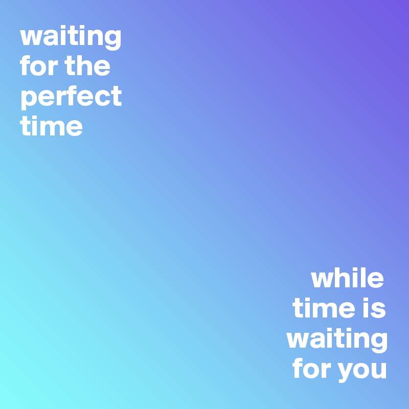 waiting
for the
perfect 
time



   
                                                while
                                             time is 
                                            waiting 
                                             for you