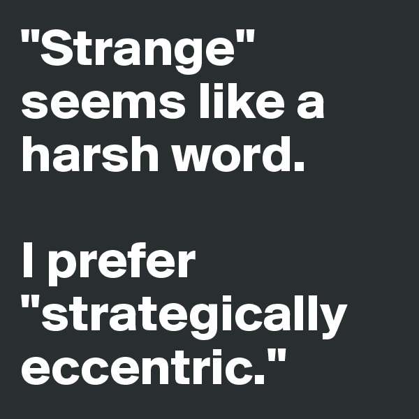 "Strange" seems like a harsh word.

I prefer "strategically eccentric."