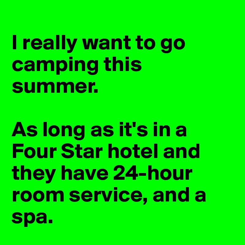 
I really want to go camping this summer. 

As long as it's in a Four Star hotel and they have 24-hour room service, and a spa.