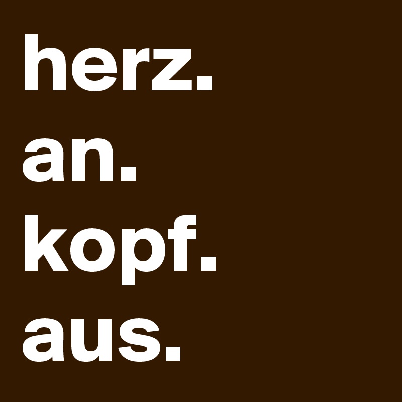 herz.
an.
kopf.
aus.