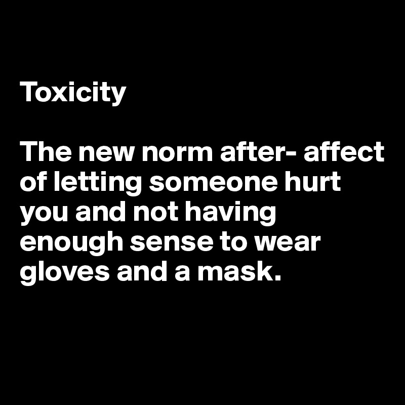 

Toxicity

The new norm after- affect of letting someone hurt you and not having enough sense to wear gloves and a mask.



