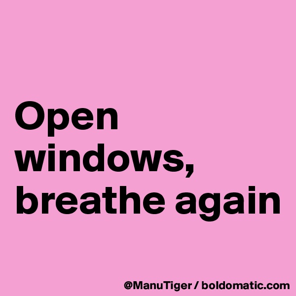 

Open windows, breathe again

