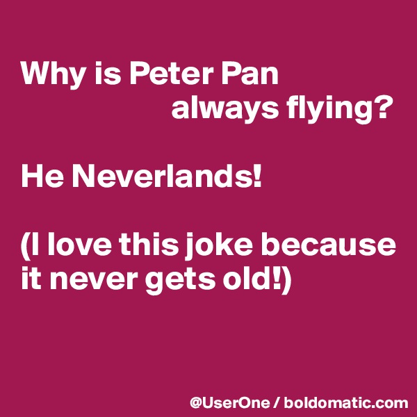 
Why is Peter Pan
                      always flying?

He Neverlands!

(I love this joke because
it never gets old!)

