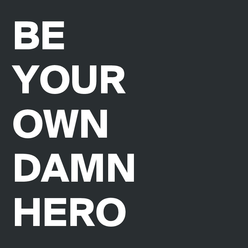 BE 
YOUR OWN DAMN HERO