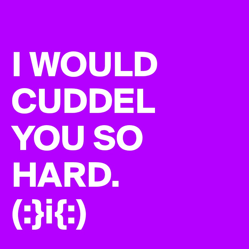 
I WOULD CUDDEL 
YOU SO HARD. 
(:}i{:)