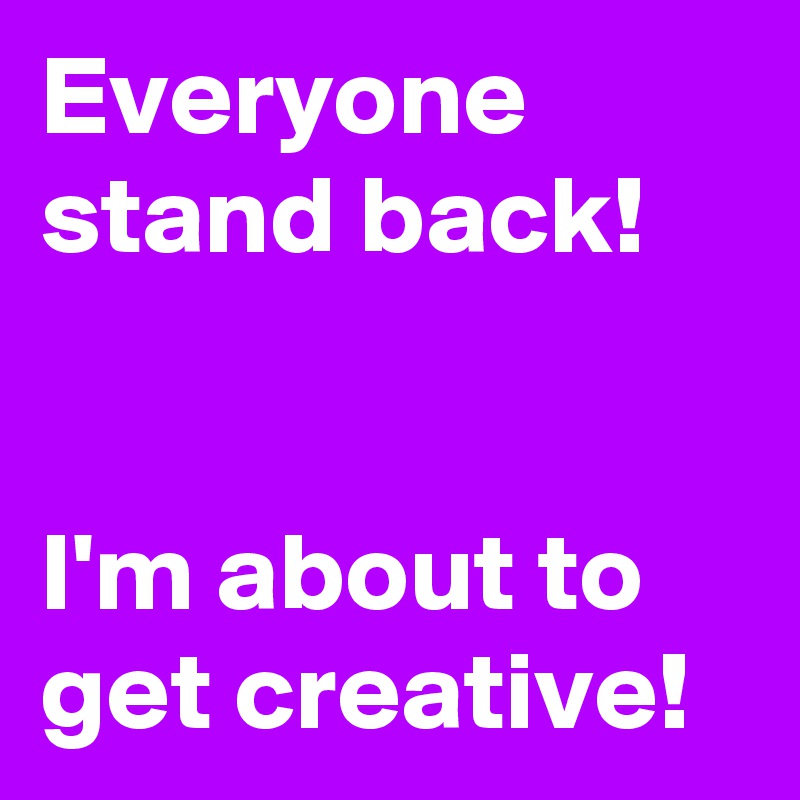 Everyone stand back!


I'm about to get creative!