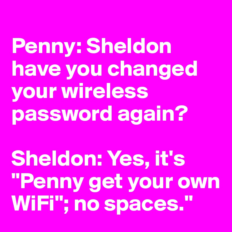 
Penny: Sheldon have you changed your wireless password again?

Sheldon: Yes, it's "Penny get your own WiFi"; no spaces."