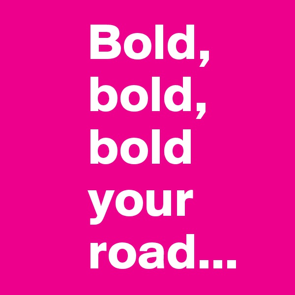        Bold, 
       bold, 
       bold  
       your 
       road...