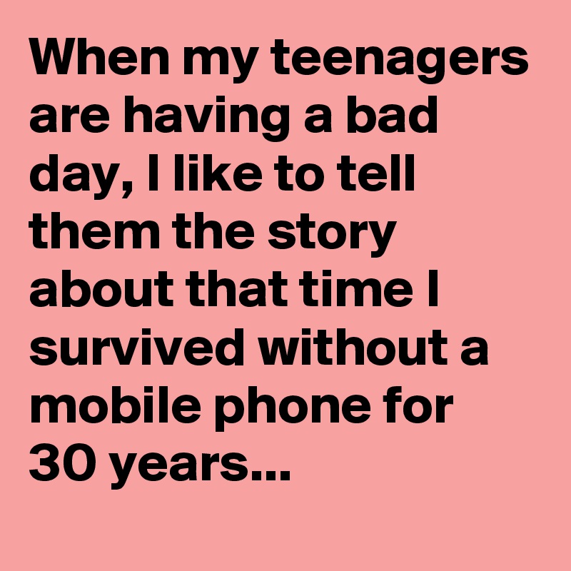 When my teenagers are having a bad day, I like to tell them the story about that time I survived without a mobile phone for 30 years...