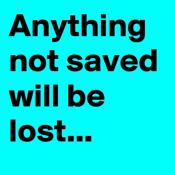 Anything not saved will be lost...