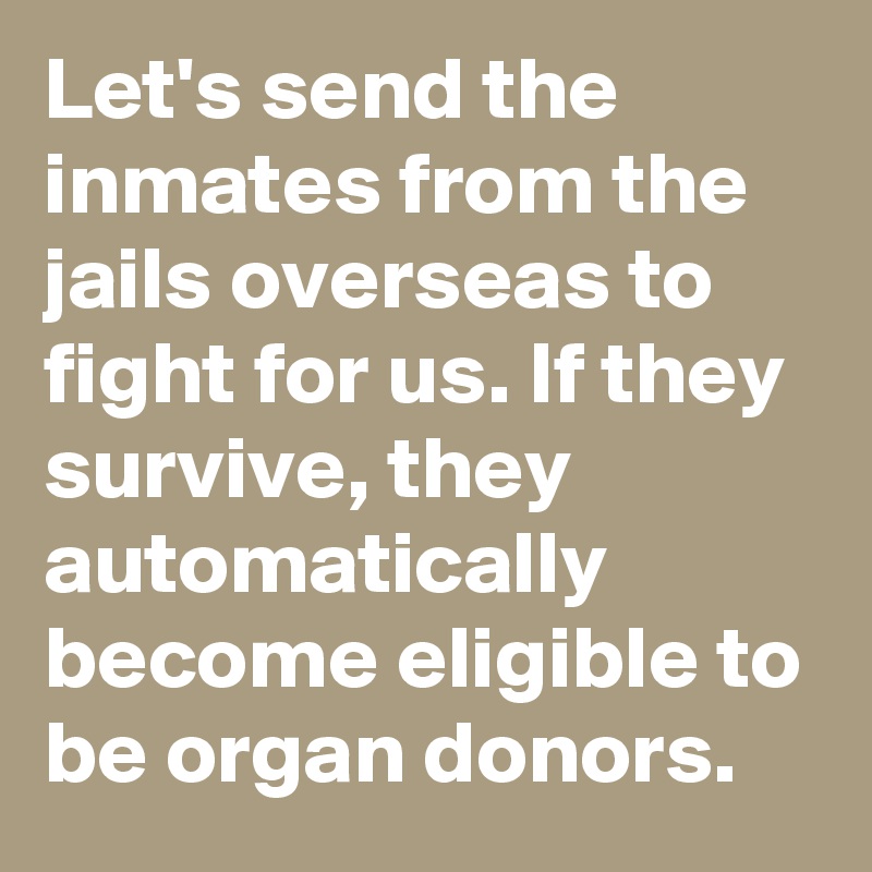 Let's send the inmates from the jails overseas to fight for us. If they survive, they automatically become eligible to be organ donors. 