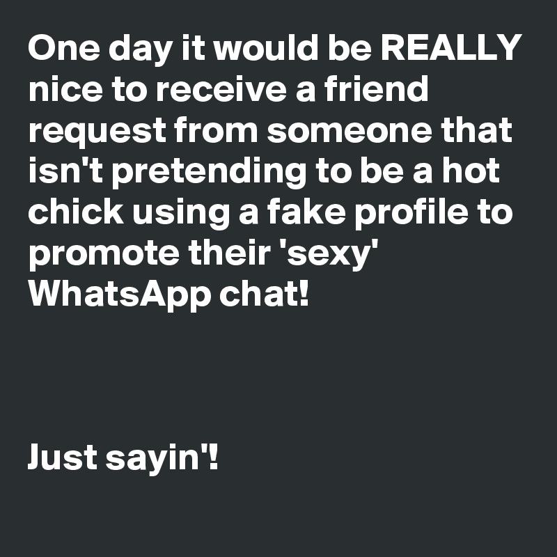 One day it would be REALLY nice to receive a friend request from someone that isn't pretending to be a hot chick using a fake profile to promote their 'sexy' WhatsApp chat!



Just sayin'!
