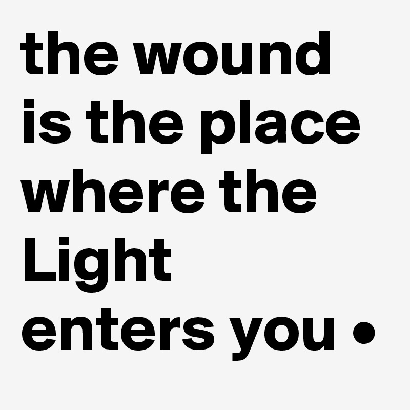 the wound is the place where the Light enters you •