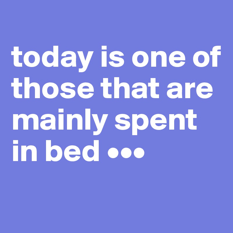 
today is one of those that are mainly spent in bed •••
