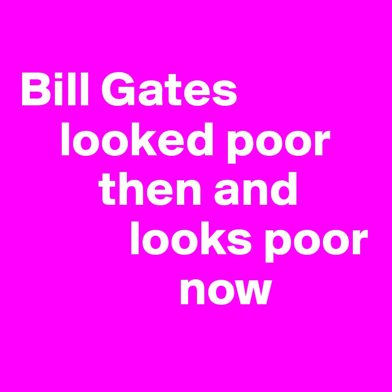 
Bill Gates 
    looked poor       
        then and 
           looks poor   
                now 
