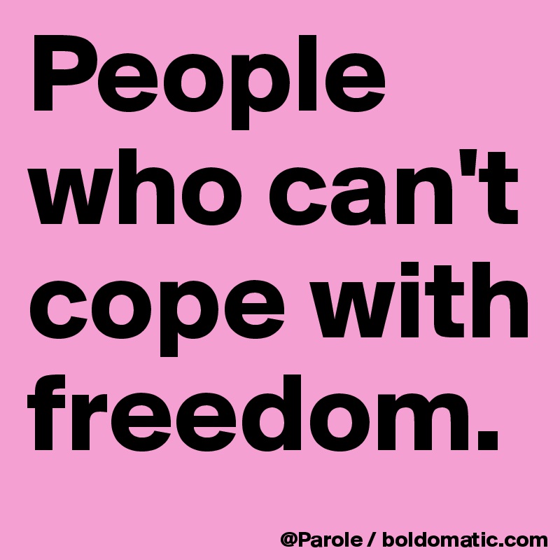 People who can't cope with freedom. 