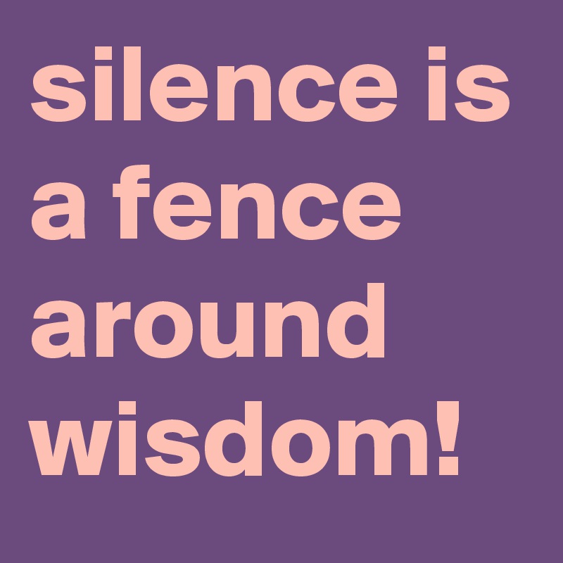 silence is a fence around wisdom!