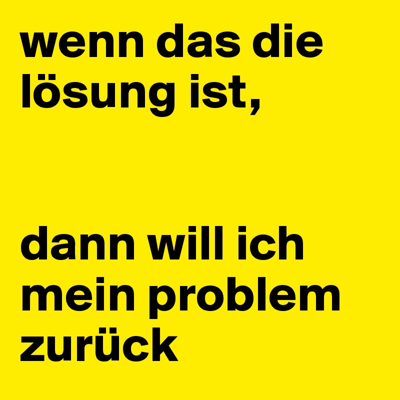 wenn das die lösung ist, 


dann will ich mein problem zurück