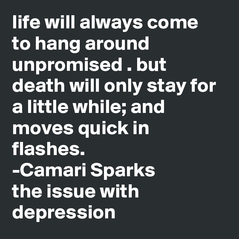 life will always come  to hang around unpromised . but death will only stay for a little while; and moves quick in flashes.
-Camari Sparks
the issue with depression