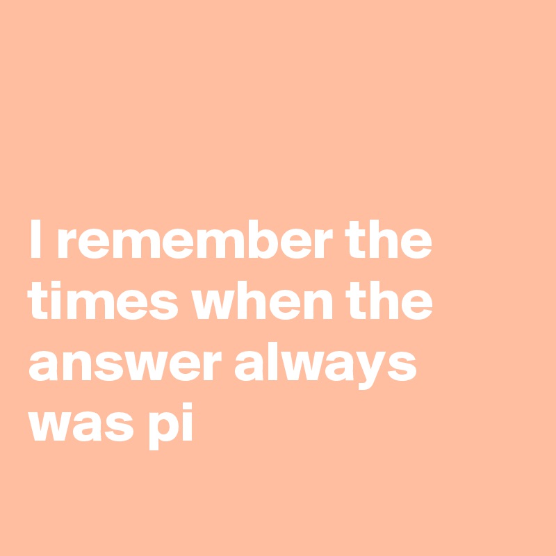 


I remember the times when the answer always was pi
