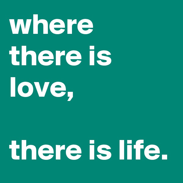 where there is love,

there is life.