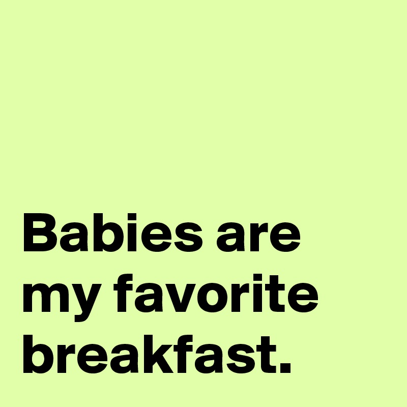 


Babies are my favorite breakfast.