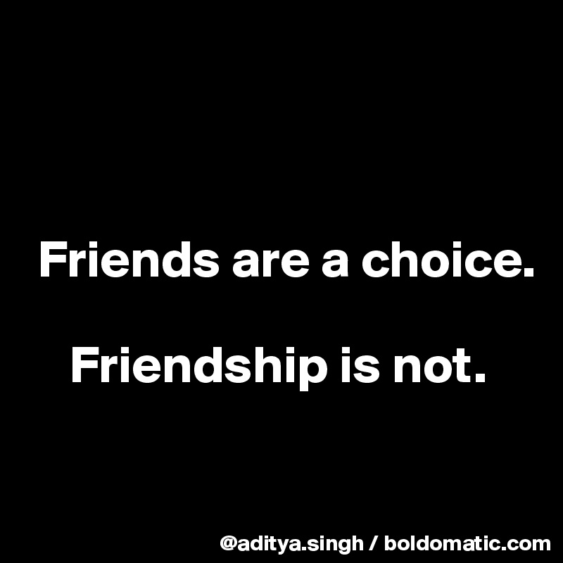 



 Friends are a choice.

    Friendship is not.

