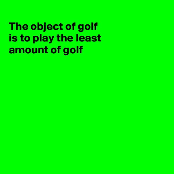 
The object of golf 
is to play the least
amount of golf








