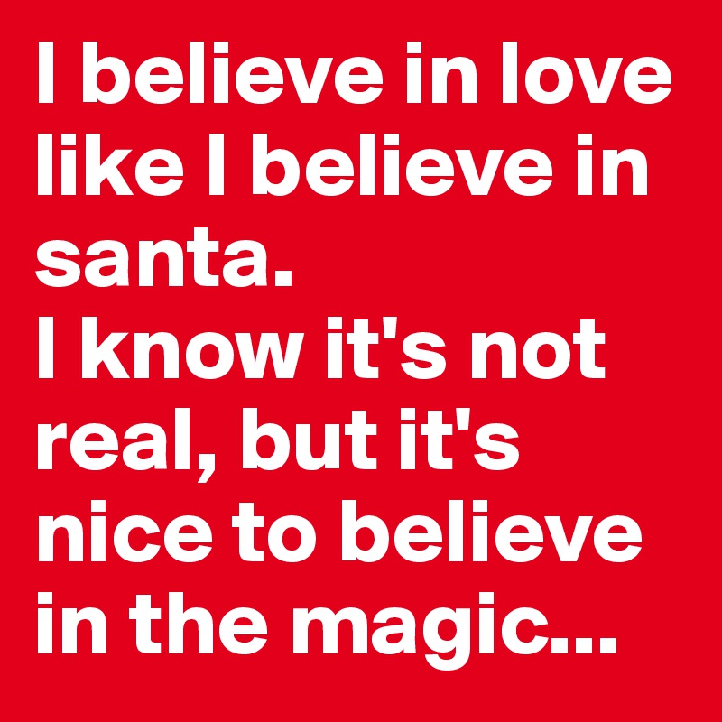 I believe in love like I believe in santa. 
I know it's not real, but it's nice to believe in the magic...