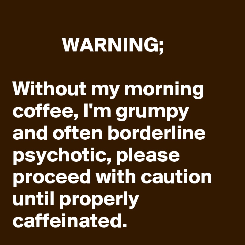 WARNING; Without my morning coffee, I'm grumpy and often borderline ...