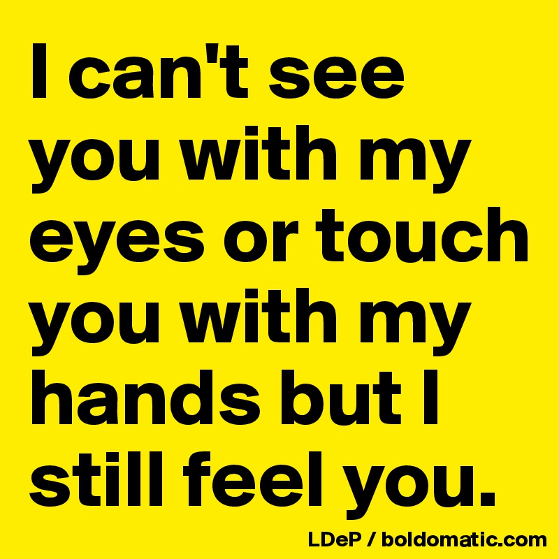 I can't see you with my eyes or touch you with my hands but I still feel you. 
